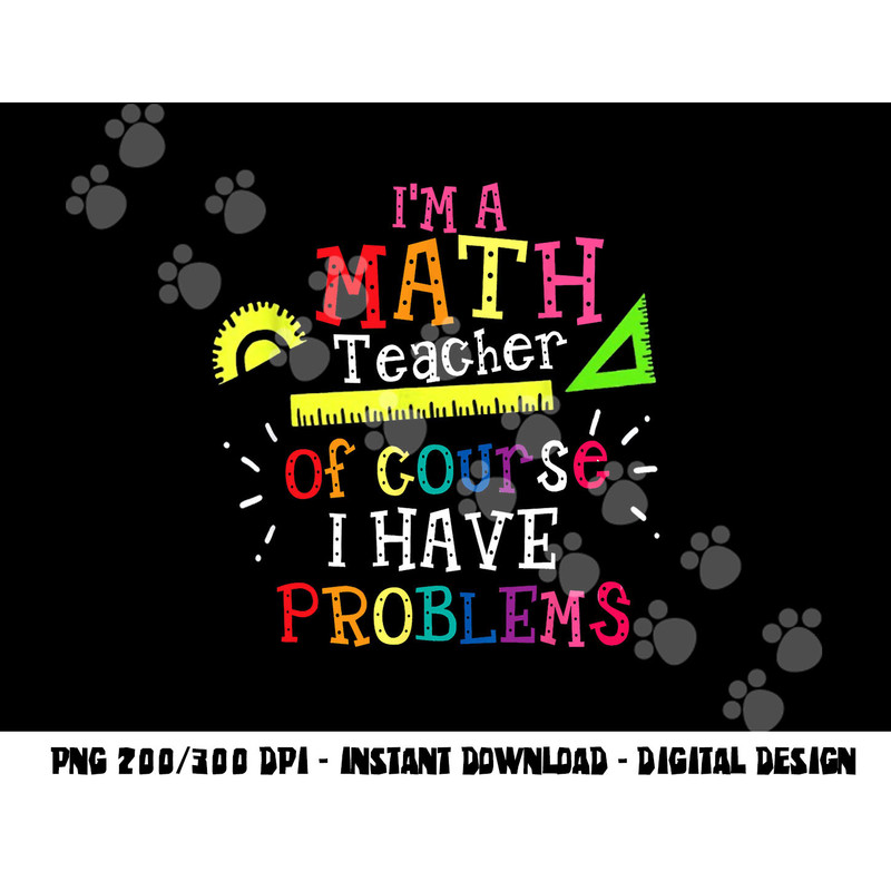 I m a Math Teacher of Course I Have Problems - Math Teacher png, sublimation copy.jpg