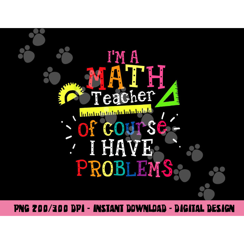 I m a Math Teacher of Course I Have Problems - Math Teacher png, sublimation copy.jpg