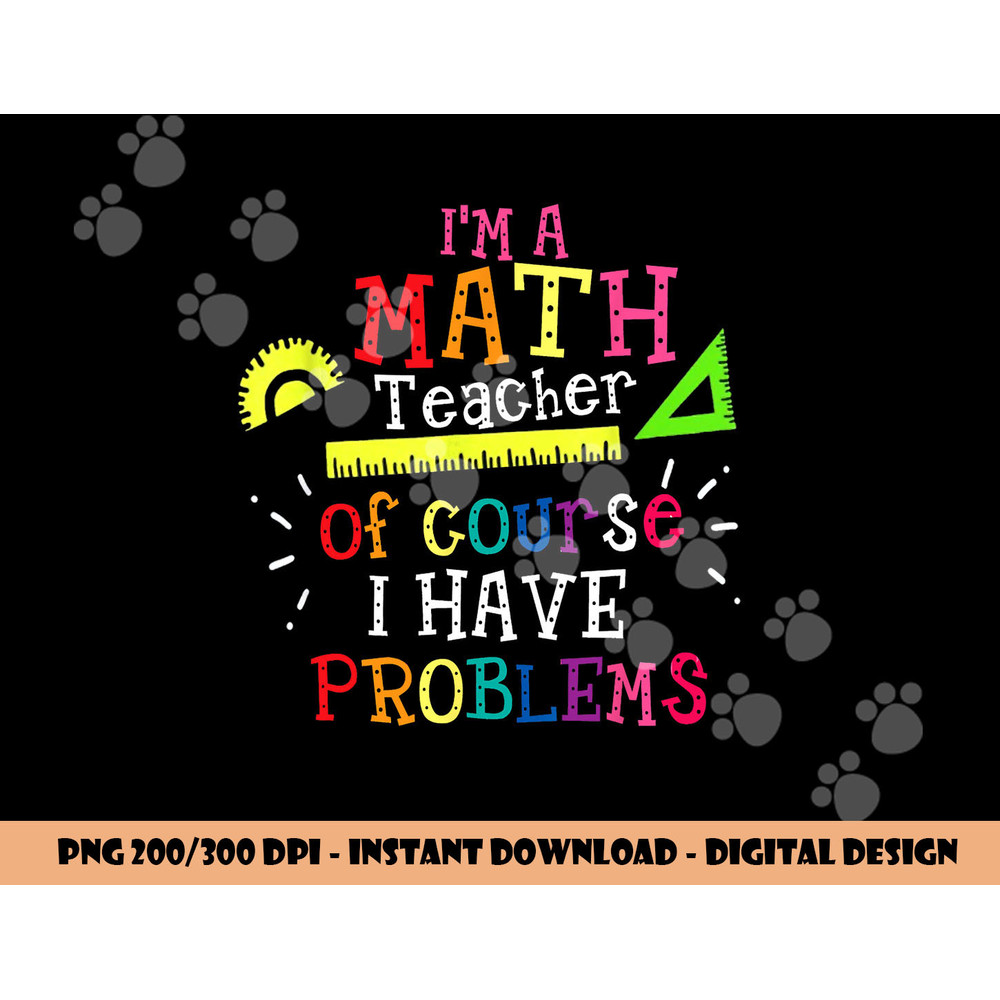 I m a Math Teacher of Course I Have Problems - Math Teacher png, sublimation copy.jpg