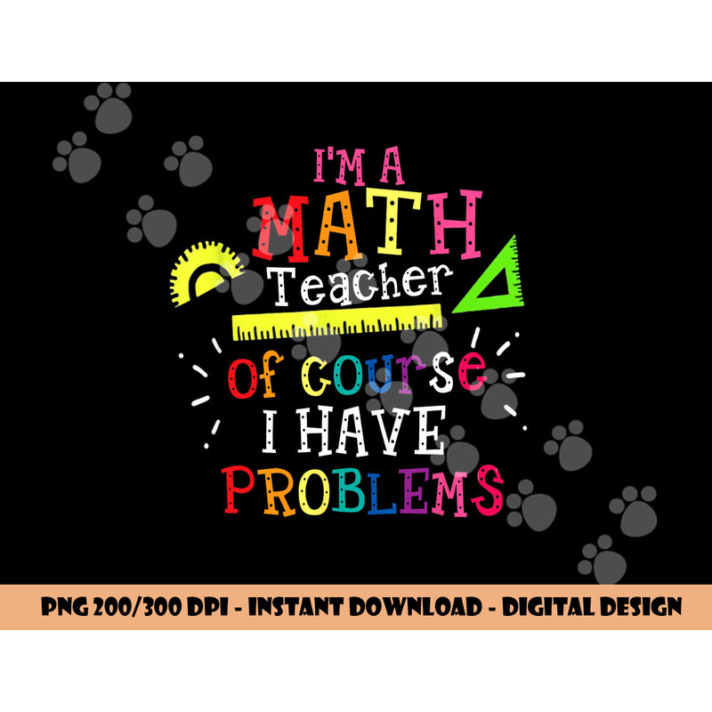 I m a Math Teacher of Course I Have Problems - Math Teacher png, sublimation copy.jpg
