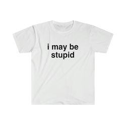 funny meme tshirt, i may be stupid sarcastic joke tee, gift shirt