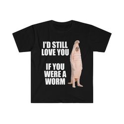 i'd still love you if you were a worm funny meme tee shirt