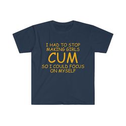 funny meme tshirt - i had to stop making girls cum so i could focus on myself - parody tee - oddly specific gift shirt