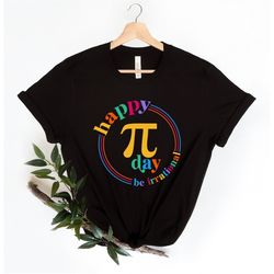 happy pi day shirt, pi day tshirt, be irrational, funny math teacher shirt, math lovers gift, pi day tee, teacher gifts,
