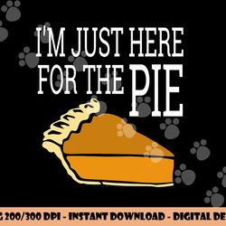 i m just here for the pie - funny thanksgiving png, sublimation copy