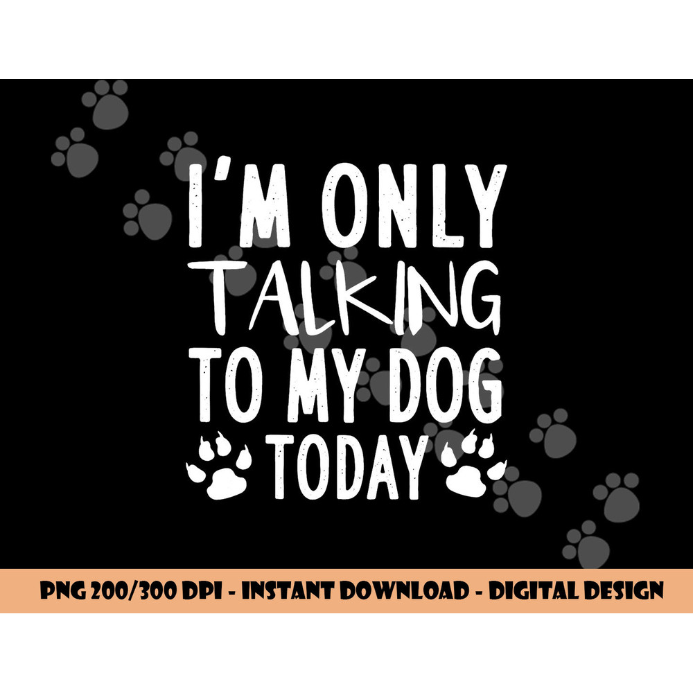 I m Only Talking To My Dog Today - Dog Pet Lovers png, sublimation copy.jpg