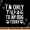 I m Only Talking To My Dog Today - Dog Pet Lovers png, sublimation copy.jpg