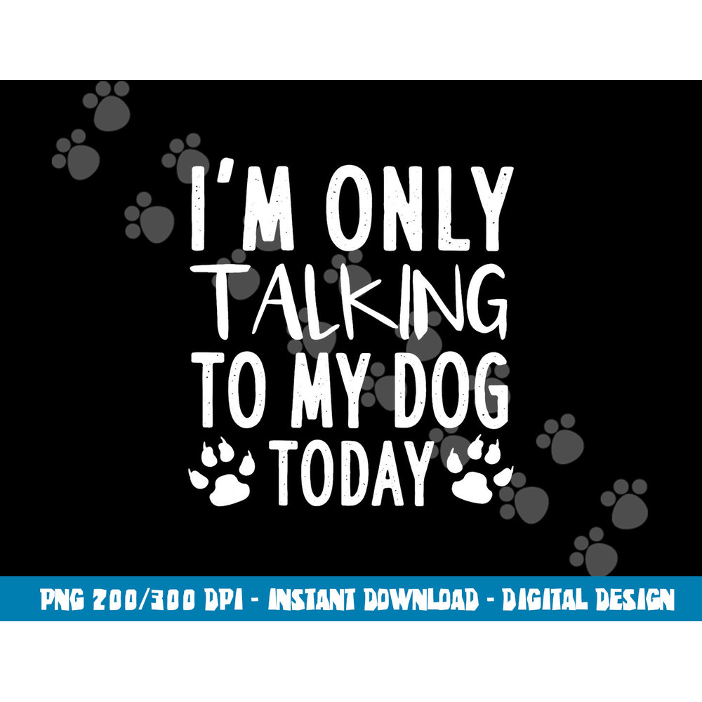 I m Only Talking To My Dog Today - Dog Pet Lovers  png, sublimation copy.jpg
