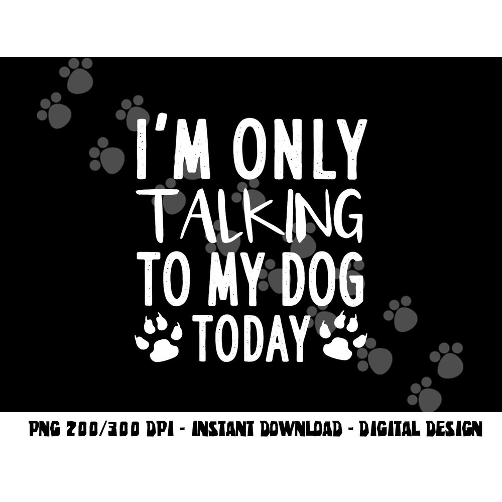 I m Only Talking To My Dog Today - Dog Pet Lovers png, sublimation copy.jpg