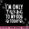 I m Only Talking To My Dog Today - Dog Pet Lovers png, sublimation copy.jpg