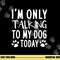 I m Only Talking To My Dog Today - Dog Pet Lovers png, sublimation copy.jpg