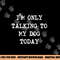 I m only Talking to My Dog Today png, sublimation copy.jpg