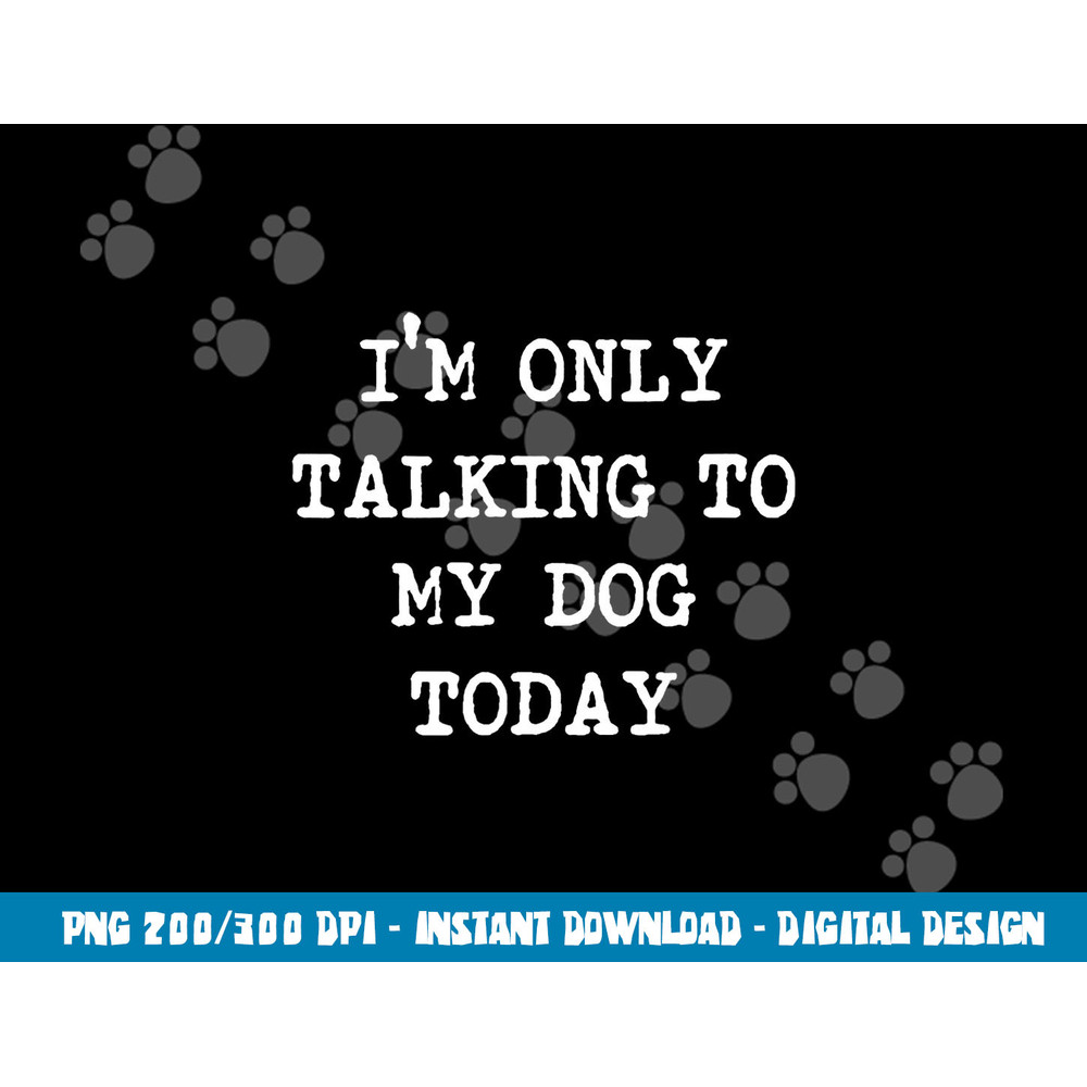 I m only Talking to My Dog Today  png, sublimation copy.jpg