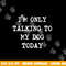 I m only Talking to My Dog Today png, sublimation copy.jpg