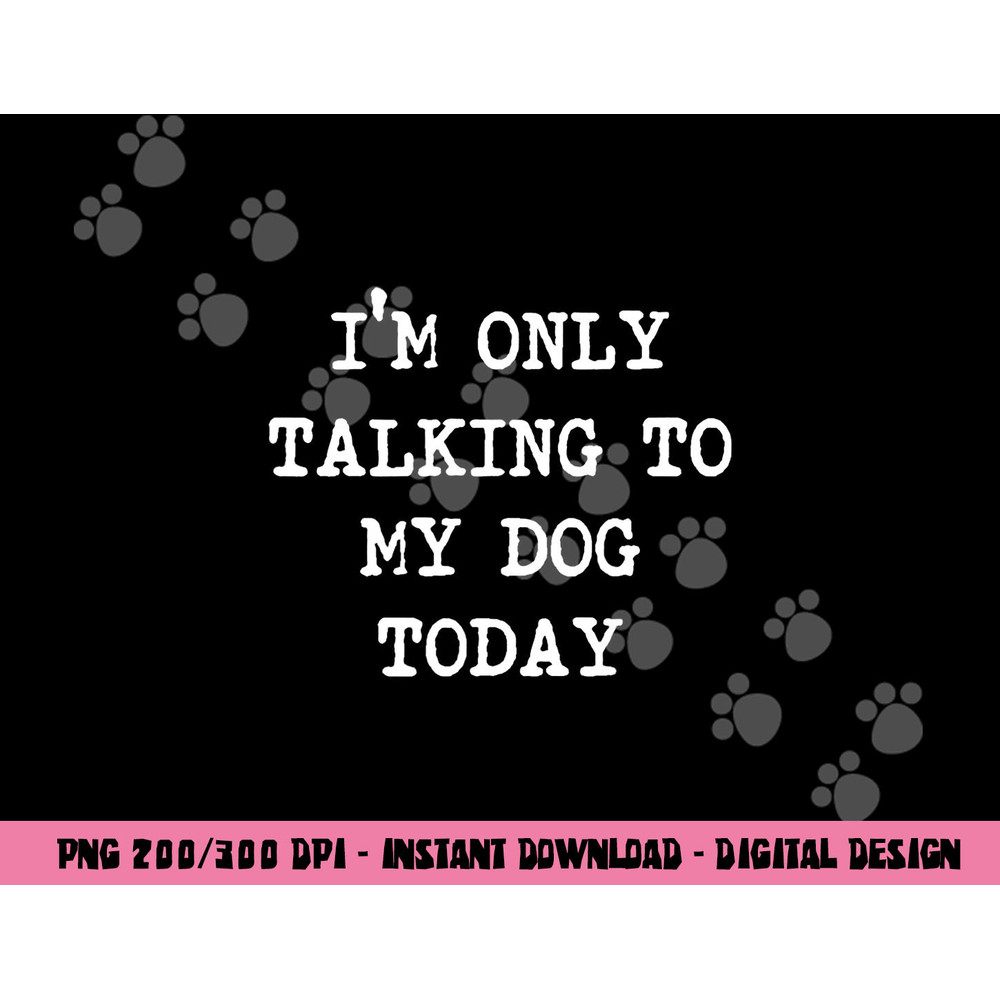 I m only Talking to My Dog Today png, sublimation copy.jpg