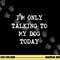 I m only Talking to My Dog Today png, sublimation copy.jpg