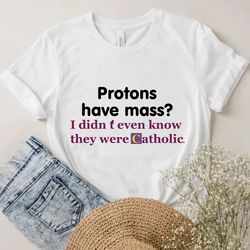protons have mass i didnt know they were catholic,y2k funny clothing,stan twitter,funny gifts,sarcastic tee,meme shirts