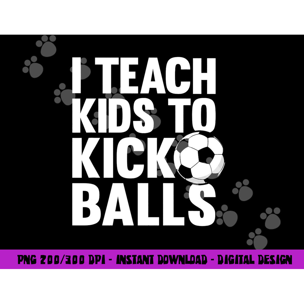 I Teach Kids To Kick Balls Funny Soccer Football Coach png, sublimation copy.jpg