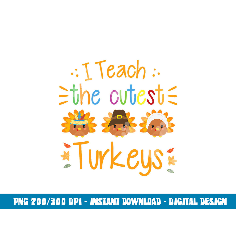 I Teach The Cutest Turkeys Cute Teacher Thanksgiving png, sublimation copy.jpg