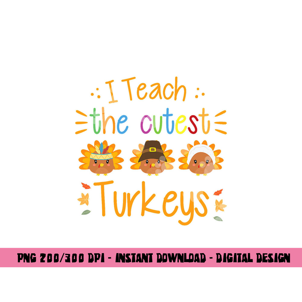 I Teach The Cutest Turkeys Cute Teacher Thanksgiving png, sublimation copy.jpg