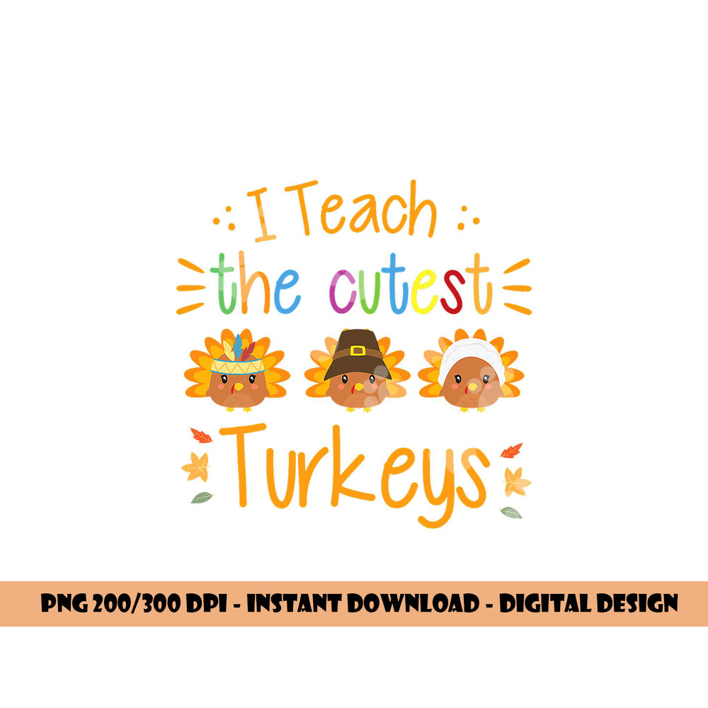 I Teach The Cutest Turkeys Cute Teacher Thanksgiving png, sublimation copy.jpg