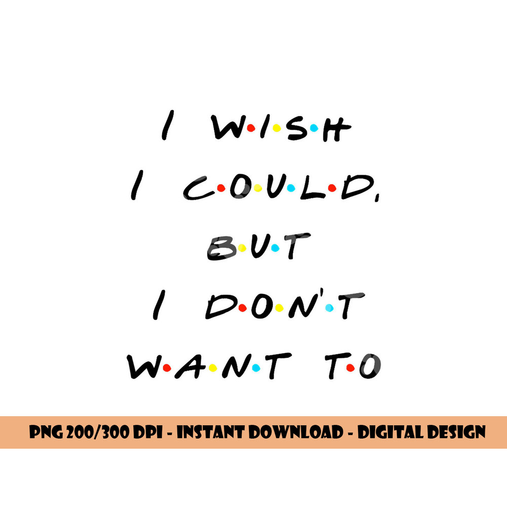 I wish I Could, But I Don t Want To Funny Quote png, sublimation copy.jpg