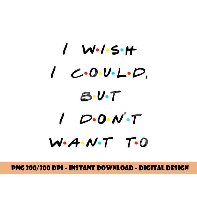 I wish I Could, But I Don t Want To Funny Quote png, sublimation copy.jpg