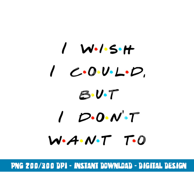 I wish I Could, But I Don t Want To Funny Quote png, sublimation copy.jpg