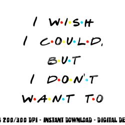 i wish i could, but i don t want to funny quote png, sublimation copy