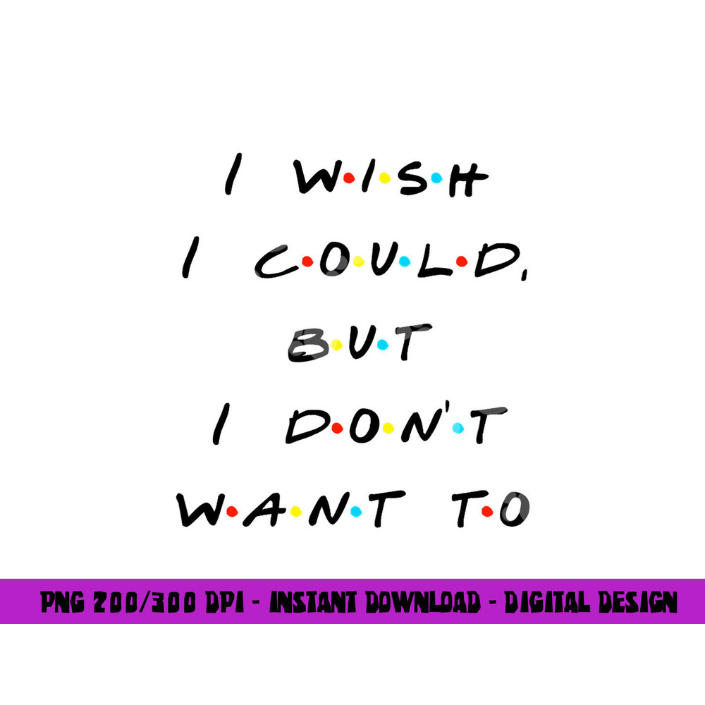 I wish I Could, But I Don t Want To Funny Quote png, sublimation copy.jpg