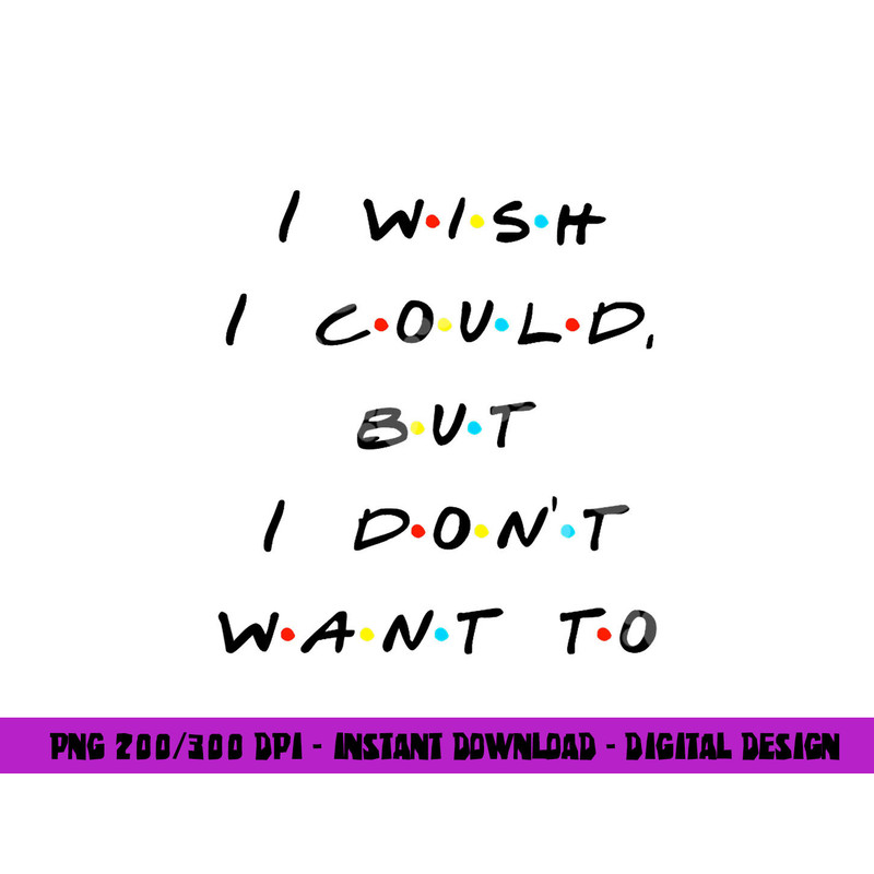I wish I Could, But I Don t Want To Funny Quote png, sublimation copy.jpg