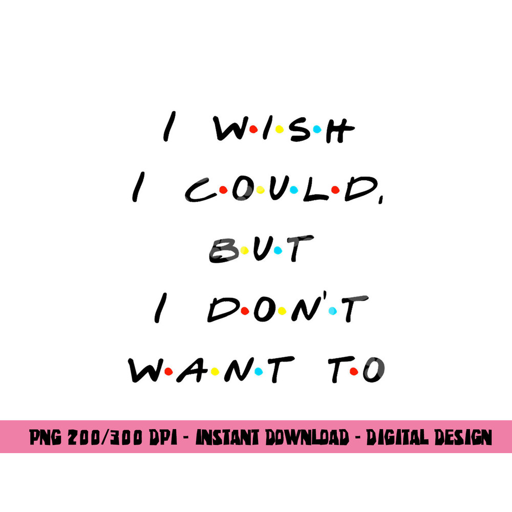 I wish I Could, But I Don t Want To Funny Quote png, sublimation copy.jpg