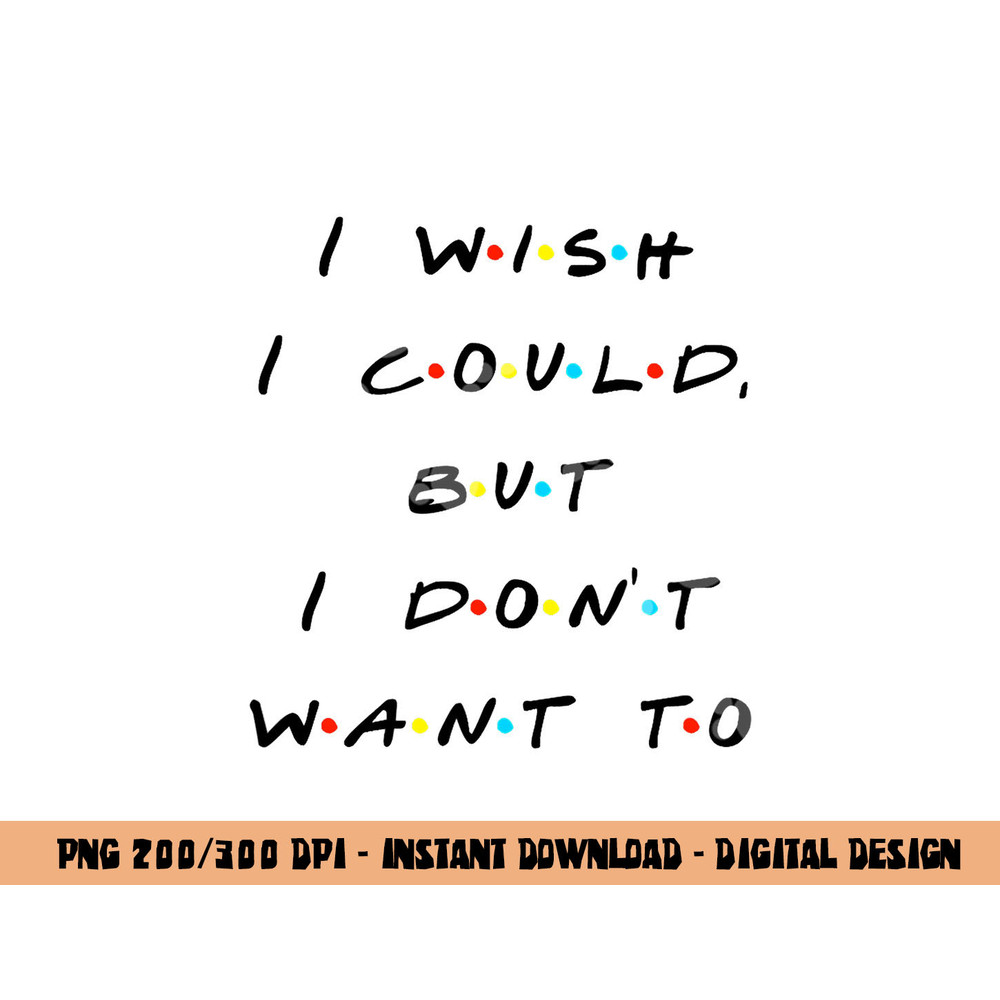 I wish I Could, But I Don t Want To Funny Quote png, sublimation copy.jpg