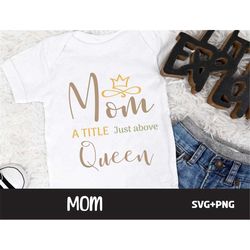 mom - a title just above queen svg, svg files for cricut, family svg, svg for shirts, mom shirt png, mothers day gift id