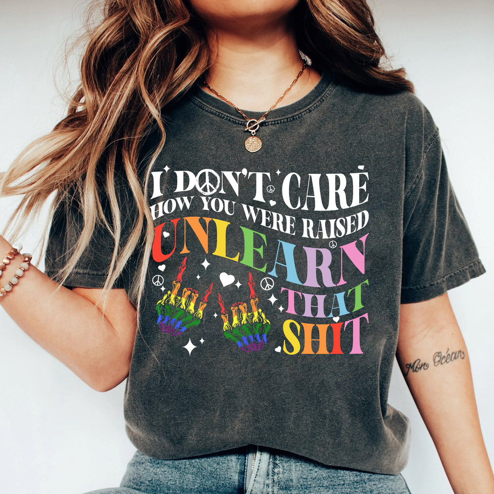 I Don't Care How You Were Raised Unlearn That Shit Tee, Rainbow Pride Shirt, LGBTQ Pride Shirt, Equal Rights Shirt - 1.jpg
