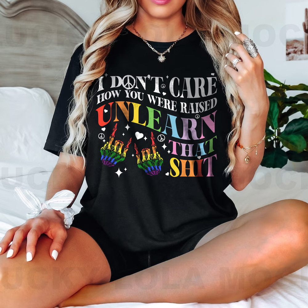 I Don't Care How You Were Raised Unlearn That Shit Tee, Rainbow Pride Shirt, LGBTQ Pride Shirt, Equal Rights Shirt - 3.jpg