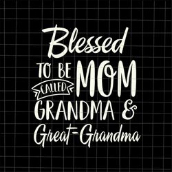 blessed to be called mom grandma and great-grandma svg, mothers day svg, funny mother's day svg, mother's day quote svg,
