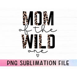 mom of the wild one png for sublimation, mom of boy png, mom of girl png, leopard mom png, mom quotes sublimation png, m