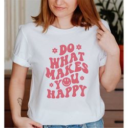 do what makes you happy , sarcastic shirt, funny shirt, women shirt, shirt for women , positive shirt, motivational shir