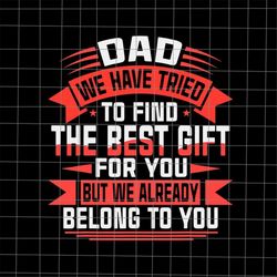 dad we have tried to find the best gift for you but we already belong to you svg, quote fathers day svg, cricut and silh
