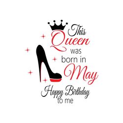 this queen was born in may happy birthday to me svg, birthday svg
