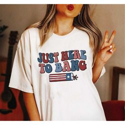 just here to bang t-shirt patriotic 2023 sweatshirt hoodie independence us flag vacation 2023 gift for men women