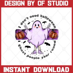 I Dont's Need Halloween,I Ghost People Year Round,Funny Halloween Sublimation,Ghost Png,Halloween Sublimation Design,PNG