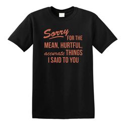 sorry for the mean hurtful, accurate things classic black t-shirt