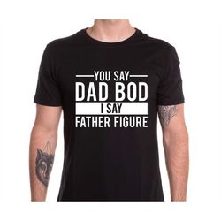 you say dad bod i say father figure shirt, father's day shirt, gift for fathers day, gift for dad, gift for him, gift id
