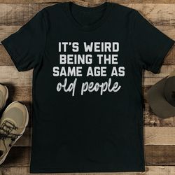 it's weird being the same age as old people tee
