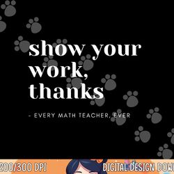 show your work, thanks math teacher  png, sublimation copy