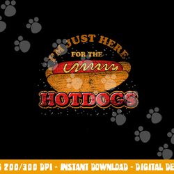 im just here for the hot dogs funny foodie weiner hot dog  png, sublimation copy