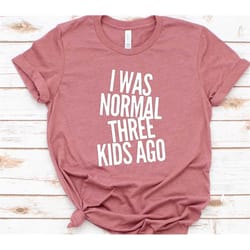 funny mom shirt, mother's day gift, i was normal 3 kids ago, mom shirt, gift for mom, shirts for mom, trendy mom t shirt