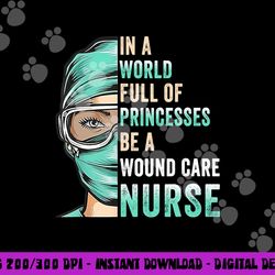 in a world full of princesses be a nurse rn wound care nurse  copy